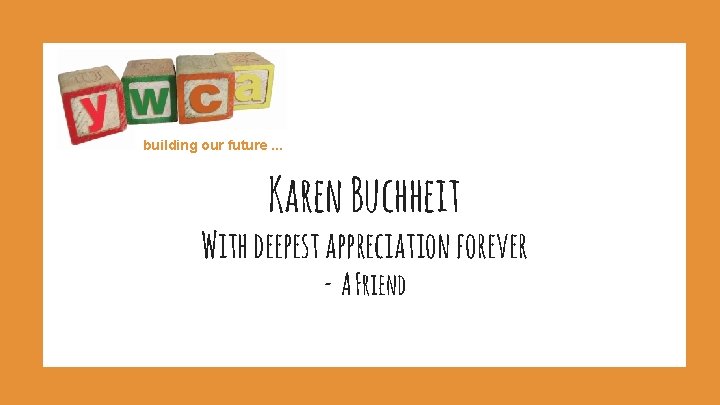 building our future. . . Karen Buchheit With deepest appreciation forever - A Friend