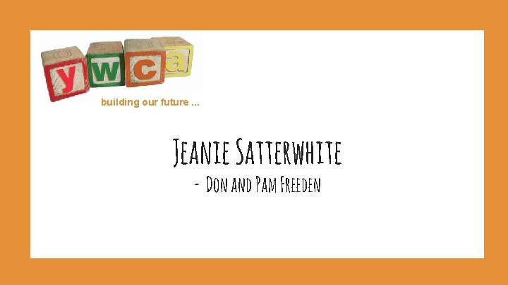building our future. . . Jeanie Satterwhite - Don and Pam Freeden 