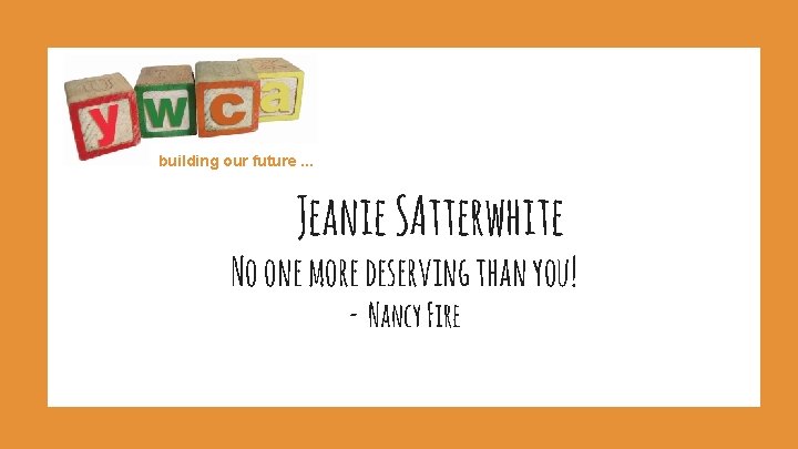 building our future. . . Jeanie SAtterwhite No one more deserving than you! -