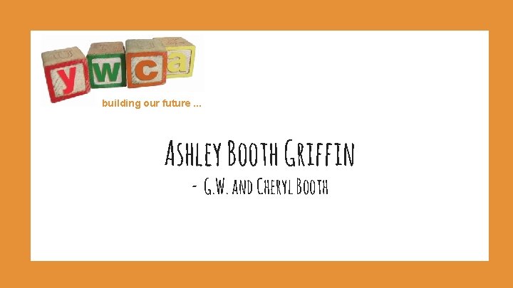 building our future. . . Ashley Booth Griffin - G. W. and Cheryl Booth
