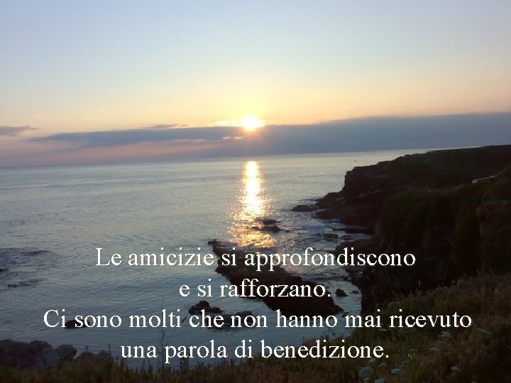Le amicizie si approfondiscono e si rafforzano. Ci sono molti che non hanno mai
