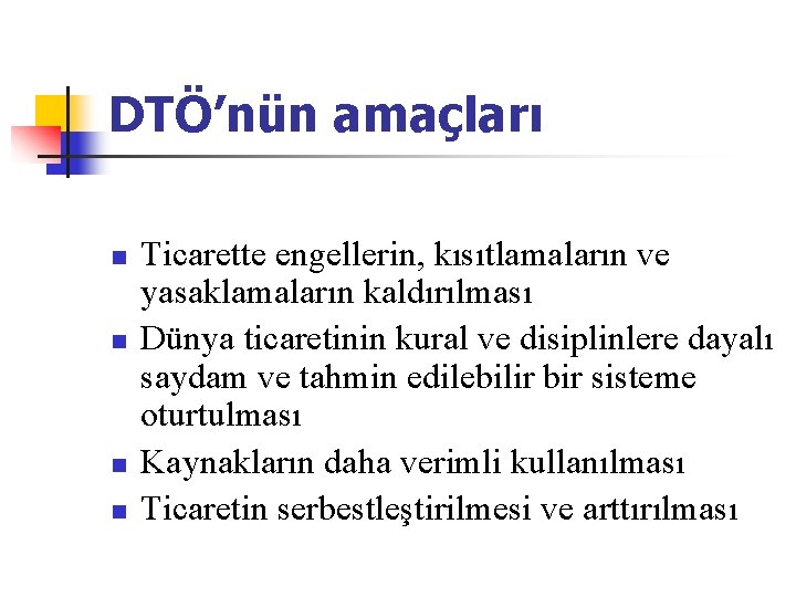 DTÖ’nün amaçları n n Ticarette engellerin, kısıtlamaların ve yasaklamaların kaldırılması Dünya ticaretinin kural ve