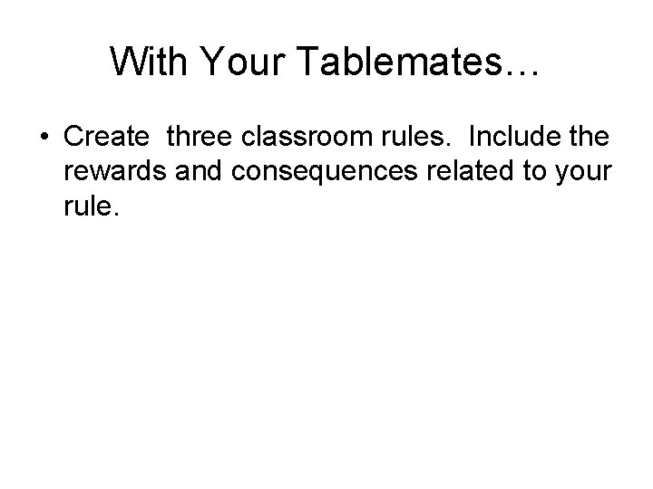 With Your Tablemates… • Create three classroom rules. Include the rewards and consequences related