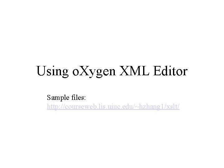 Using o. Xygen XML Editor Sample files: http: //courseweb. lis. uiuc. edu/~hzhang 1/xslt/ 