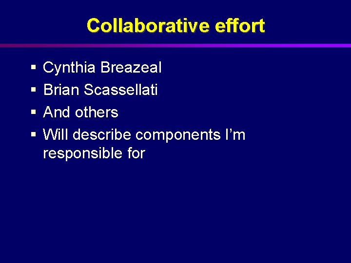 Collaborative effort § § Cynthia Breazeal Brian Scassellati And others Will describe components I’m