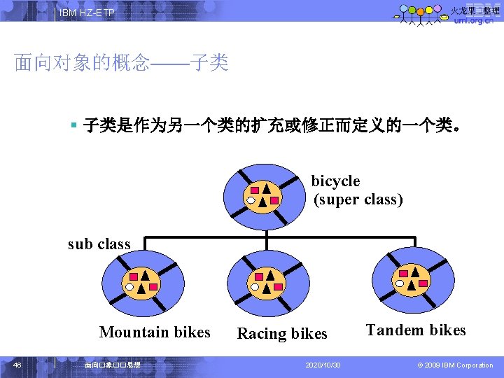 IBM HZ-ETP 面向对象的概念——子类 § 子类是作为另一个类的扩充或修正而定义的一个类。 bicycle (super class) sub class Mountain bikes 46 面向�象��思想
