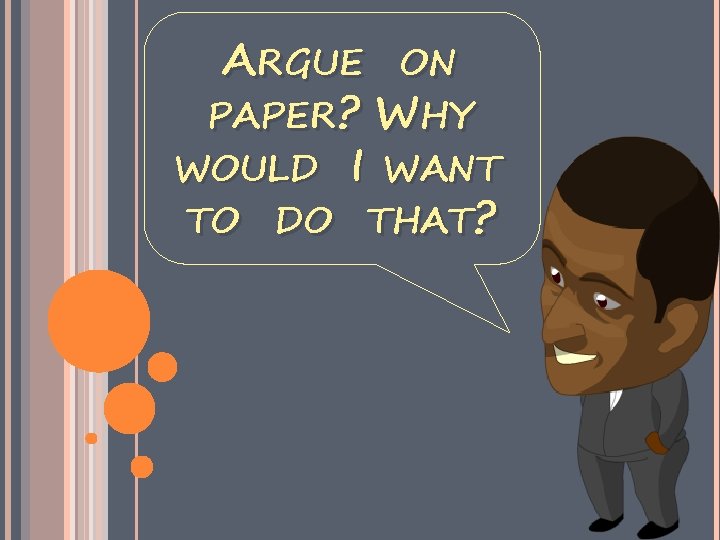 ARGUE ON PAPER? WHY WOULD I WANT TO DO THAT? 