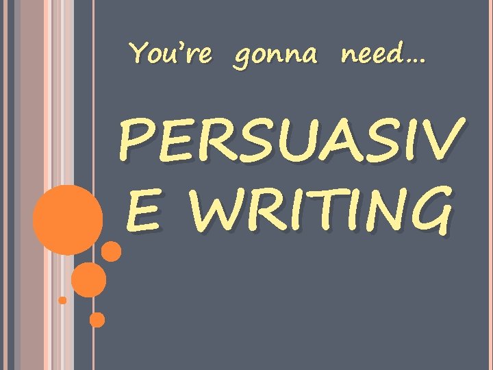 You’re gonna need… PERSUASIV E WRITING 