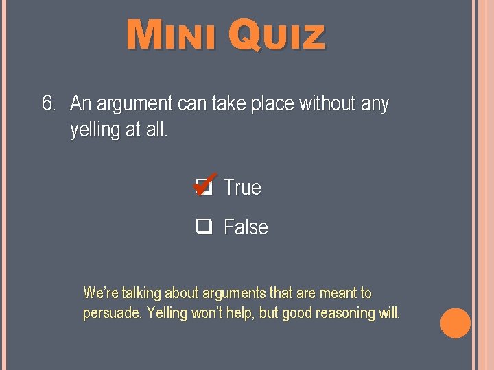 MINI QUIZ 6. An argument can take place without any yelling at all. True