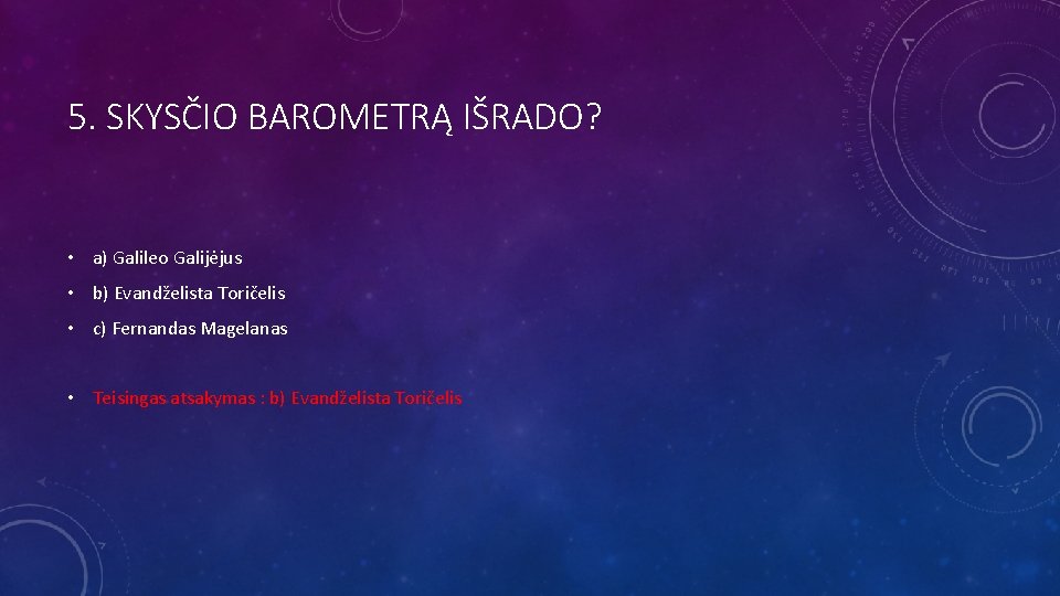 5. SKYSČIO BAROMETRĄ IŠRADO? • a) Galileo Galijėjus • b) Evandželista Toričelis • c)