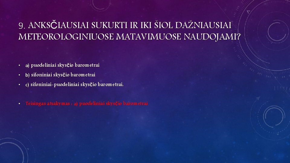 9. ANKSČIAUSIAI SUKURTI IR IKI ŠIOL DAŽNIAUSIAI METEOROLOGINIUOSE MATAVIMUOSE NAUDOJAMI? • a) puodeliniai skysčio