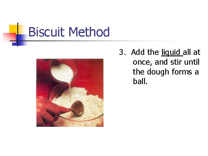 Biscuit Method 3. Add the liquid all at once, and stir until the dough