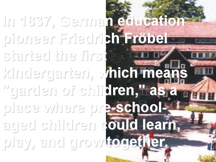 In 1837, German education pioneer Friedrich Fröbel started the first kindergarten, which means "garden