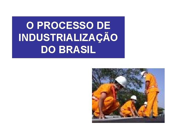 O PROCESSO DE INDUSTRIALIZAÇÃO DO BRASIL 