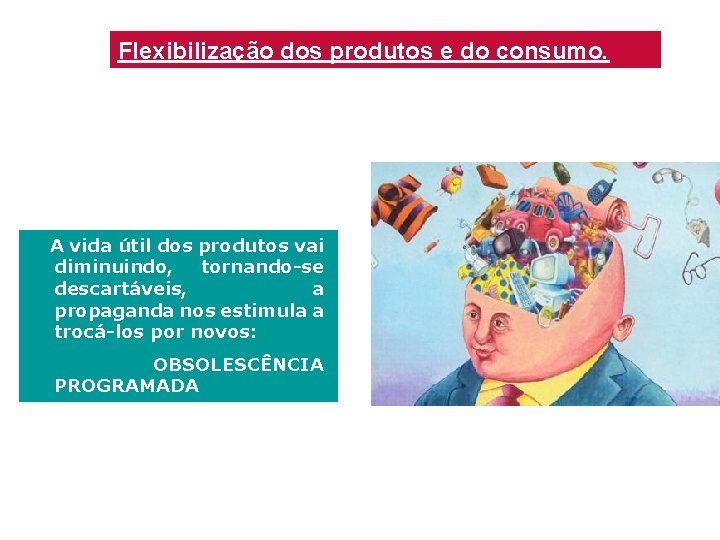 Flexibilização dos produtos e do consumo. A vida útil dos produtos vai diminuindo, tornando-se