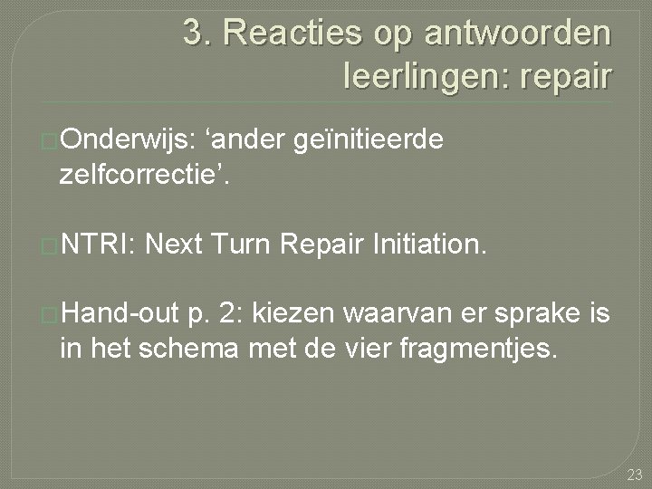 3. Reacties op antwoorden leerlingen: repair �Onderwijs: ‘ander geïnitieerde zelfcorrectie’. �NTRI: Next Turn Repair