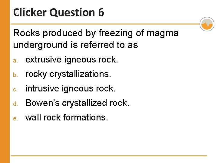 Clicker Question 6 Rocks produced by freezing of magma underground is referred to as