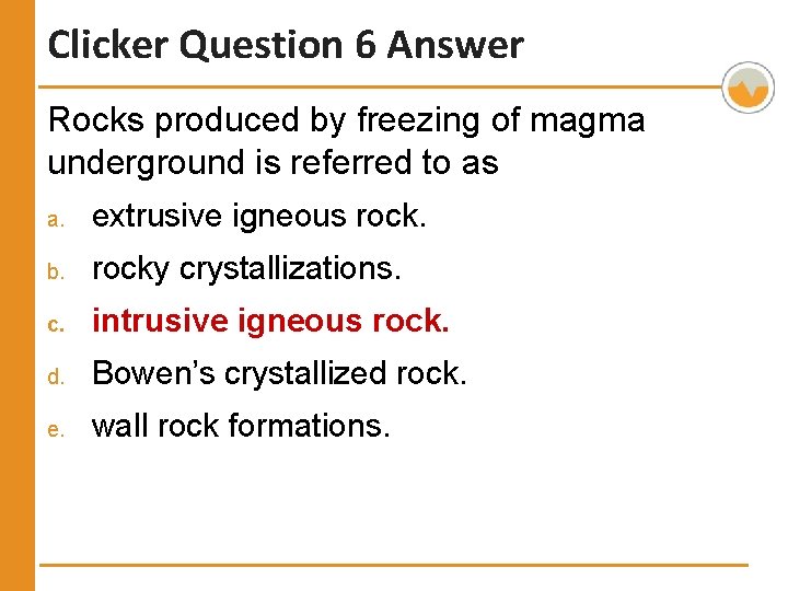 Clicker Question 6 Answer Rocks produced by freezing of magma underground is referred to