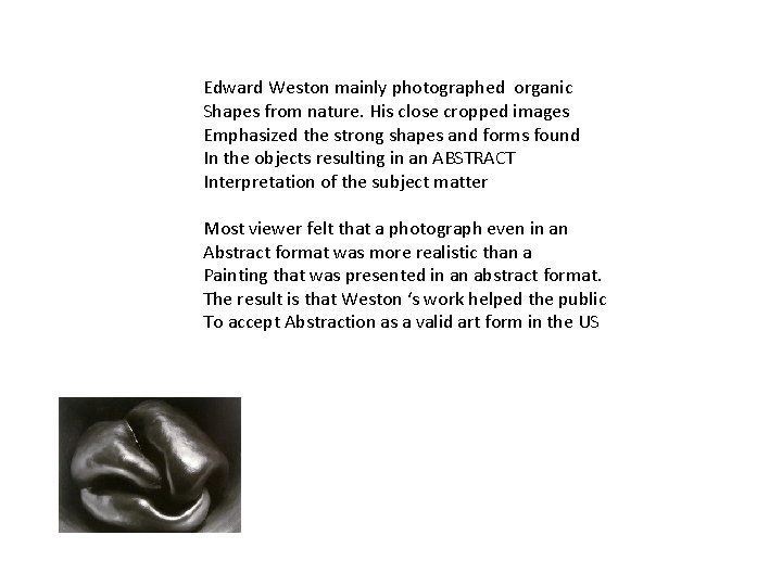 Edward Weston mainly photographed organic Shapes from nature. His close cropped images Emphasized the