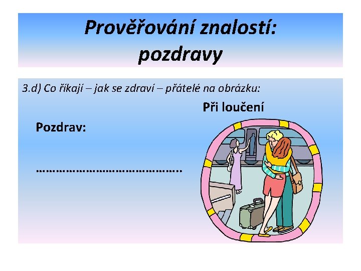 Prověřování znalostí: pozdravy 3. d) Co říkají – jak se zdraví – přátelé na