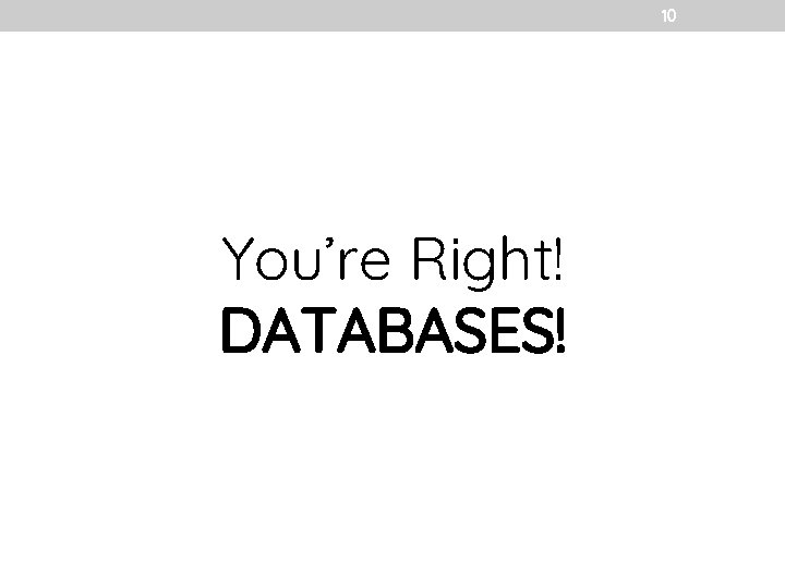 10 You’re Right! DATABASES! 