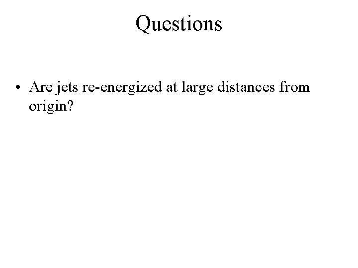 Questions • Are jets re-energized at large distances from origin? 