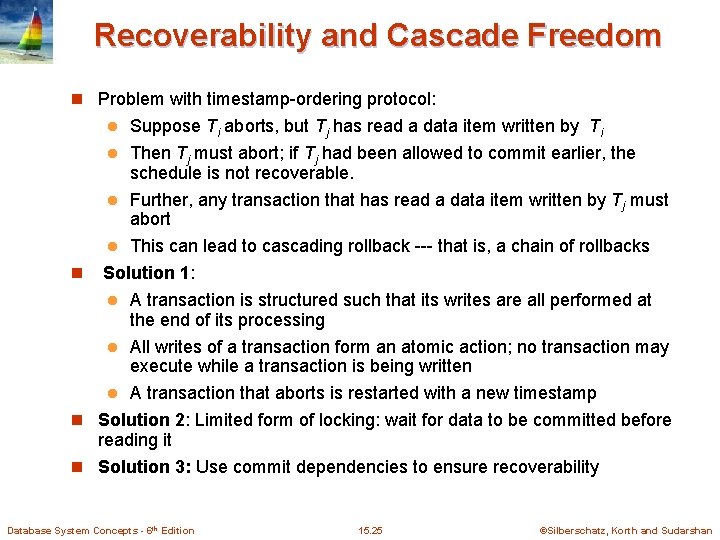 Recoverability and Cascade Freedom n Problem with timestamp-ordering protocol: Suppose Ti aborts, but Tj