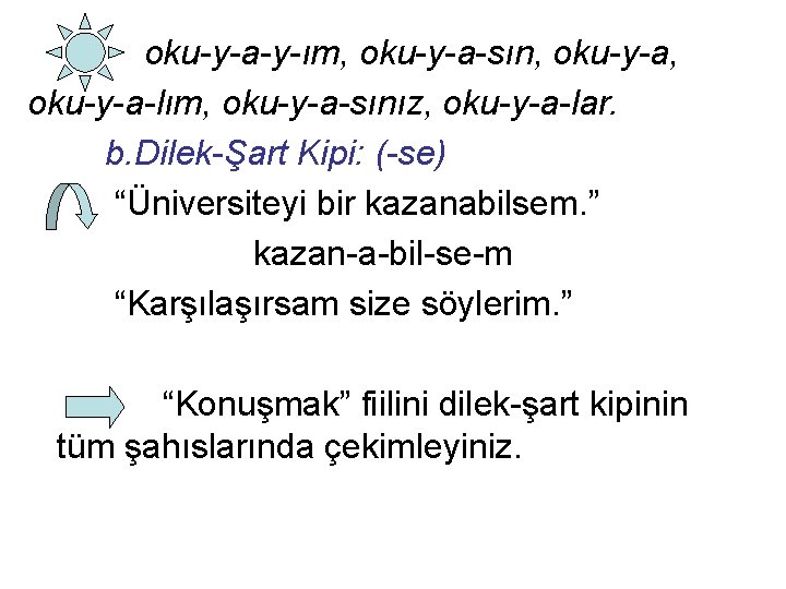 oku-y-a-y-ım, oku-y-a-sın, oku-y-a-lım, oku-y-a-sınız, oku-y-a-lar. b. Dilek-Şart Kipi: (-se) “Üniversiteyi bir kazanabilsem. ” kazan-a-bil-se-m oku-y-a-y-ım, oku-y-a-sın, oku-y-a-lım, oku-y-a-sınız, oku-y-a-lar. b. Dilek-Şart Kipi: (-se) “Üniversiteyi bir kazanabilsem. ” kazan-a-bil-se-m