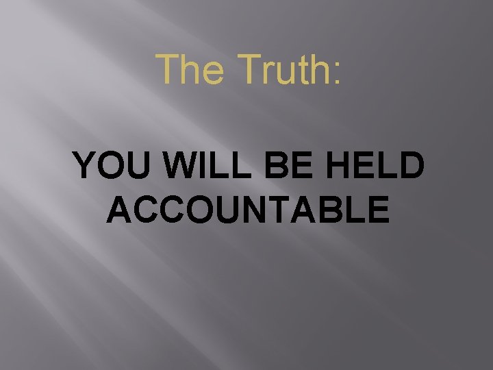 The Truth: YOU WILL BE HELD ACCOUNTABLE 