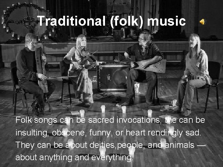 Traditional (folk) music Folk songs can be sacred invocations, the can be insulting, obscene,