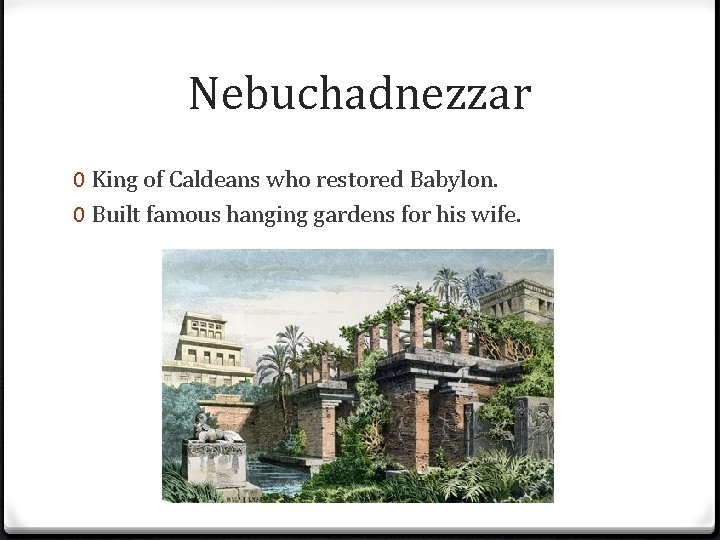 Nebuchadnezzar 0 King of Caldeans who restored Babylon. 0 Built famous hanging gardens for