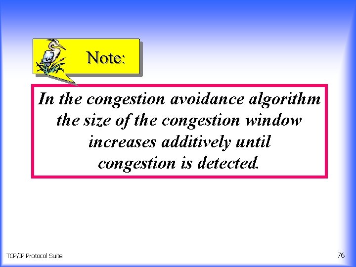 Note: In the congestion avoidance algorithm the size of the congestion window increases additively