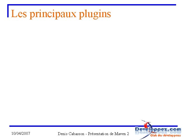 Les principaux plugins 10/04/2007 Denis Cabasson - Présentation de Maven 2 