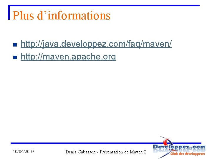 Plus d’informations n n http: //java. developpez. com/faq/maven/ http: //maven. apache. org 10/04/2007 Denis