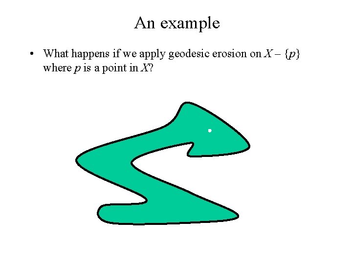 An example • What happens if we apply geodesic erosion on X – {p}