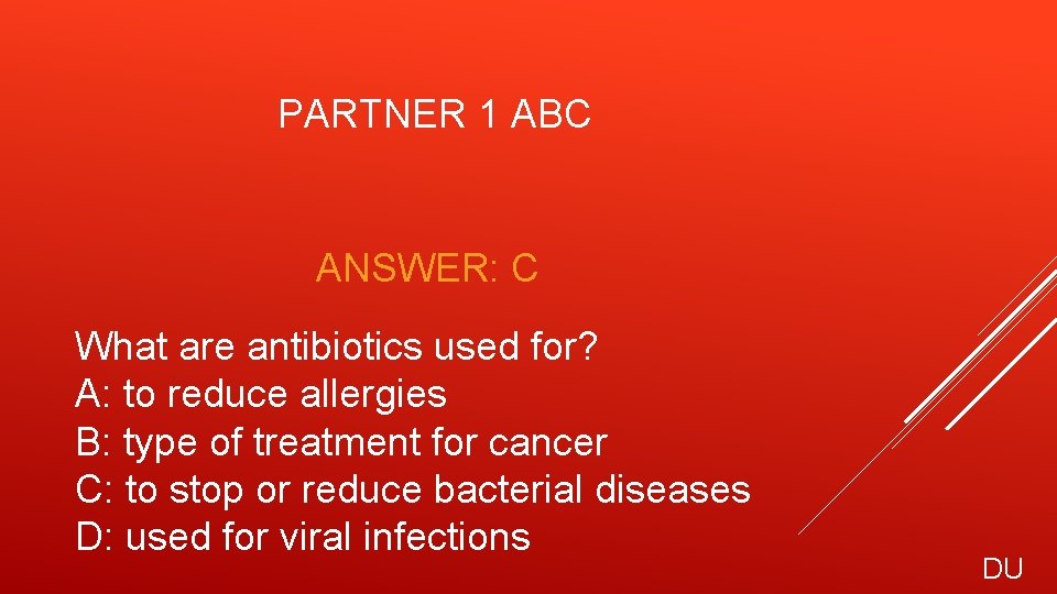 PARTNER 1 ABC ANSWER: C What are antibiotics used for? A: to reduce allergies