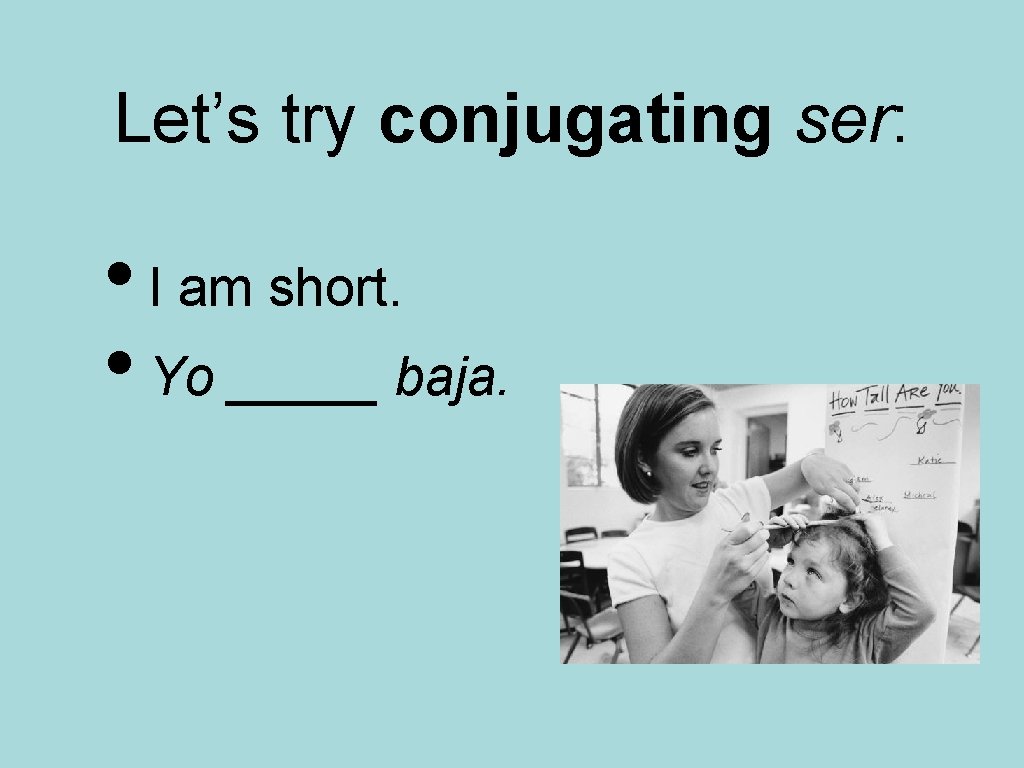 Let’s try conjugating ser: • I am short. • Yo _____ baja. 