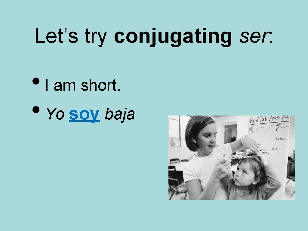 Let’s try conjugating ser: • I am short. • Yo soy baja 