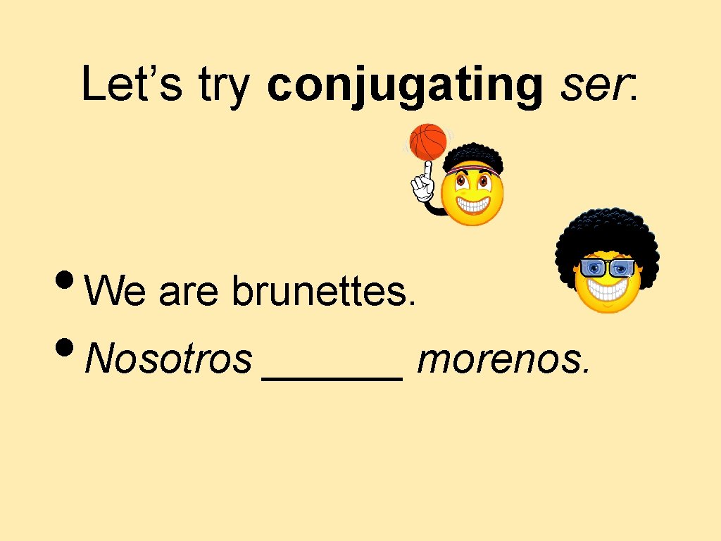 Let’s try conjugating ser: • We are brunettes. • Nosotros ______ morenos. 