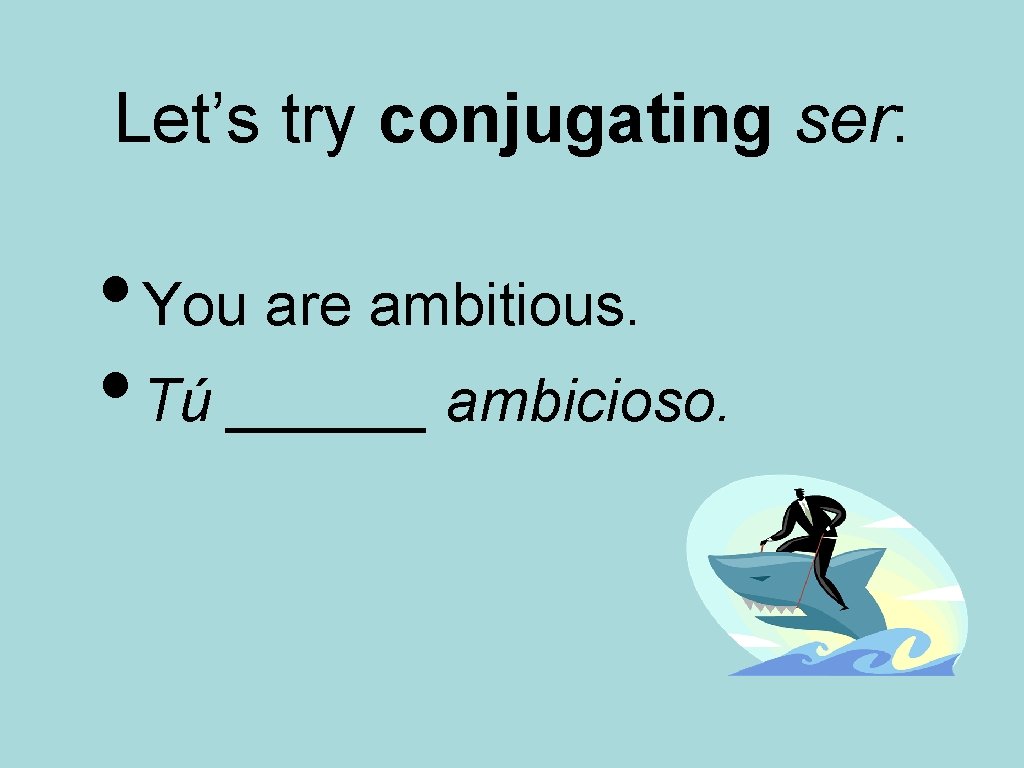 Let’s try conjugating ser: • You are ambitious. • Tú ______ ambicioso. 