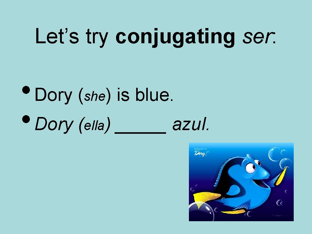 Let’s try conjugating ser: • Dory (she) is blue. • Dory (ella) _____ azul.