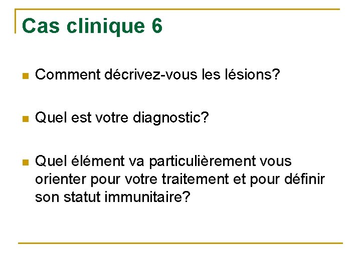 Cas clinique 6 n Comment décrivez-vous les lésions? n Quel est votre diagnostic? n