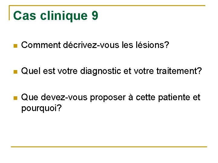 Cas clinique 9 n Comment décrivez-vous les lésions? n Quel est votre diagnostic et