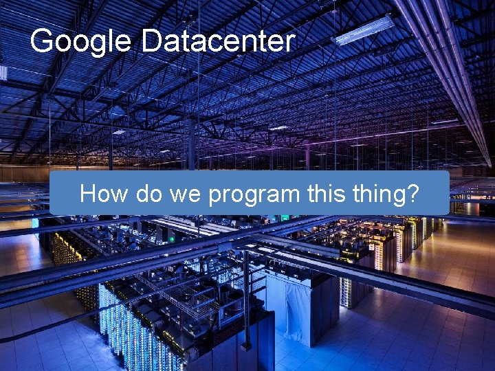 Google Datacenter How do we program this thing? 