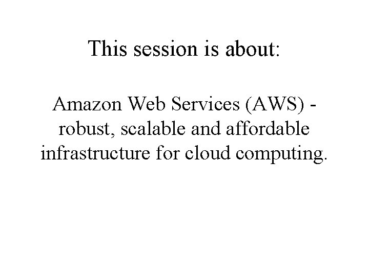 This session is about: Amazon Web Services (AWS) robust, scalable and affordable infrastructure for
