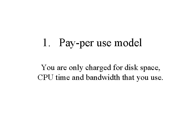 1. Pay-per use model You are only charged for disk space, CPU time and
