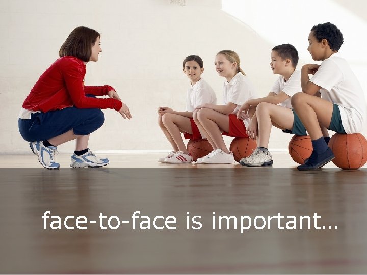 face-to-face is important… 
