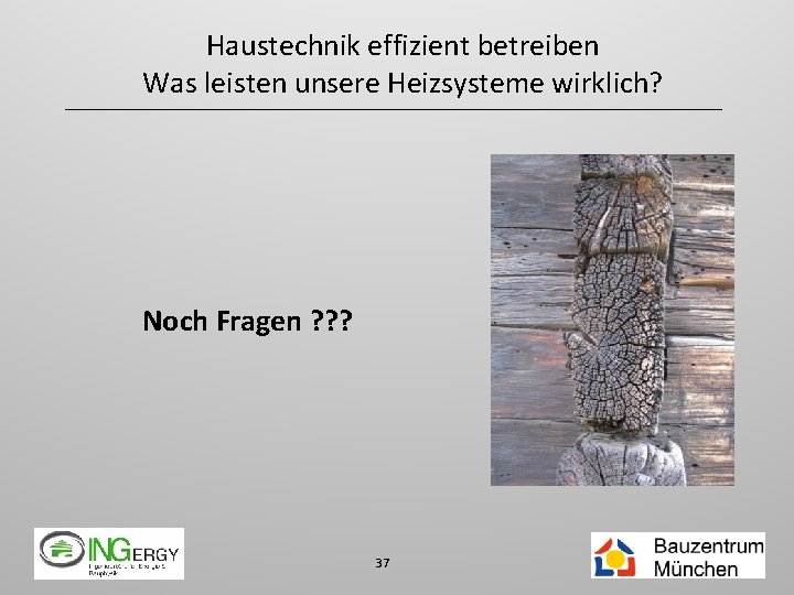 Haustechnik effizient betreiben Was leisten unsere Heizsysteme wirklich? Noch Fragen ? ? ? 37