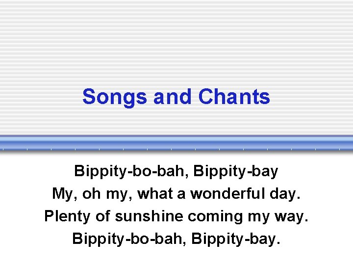 Songs and Chants Bippity-bo-bah, Bippity-bay My, oh my, what a wonderful day. Plenty of