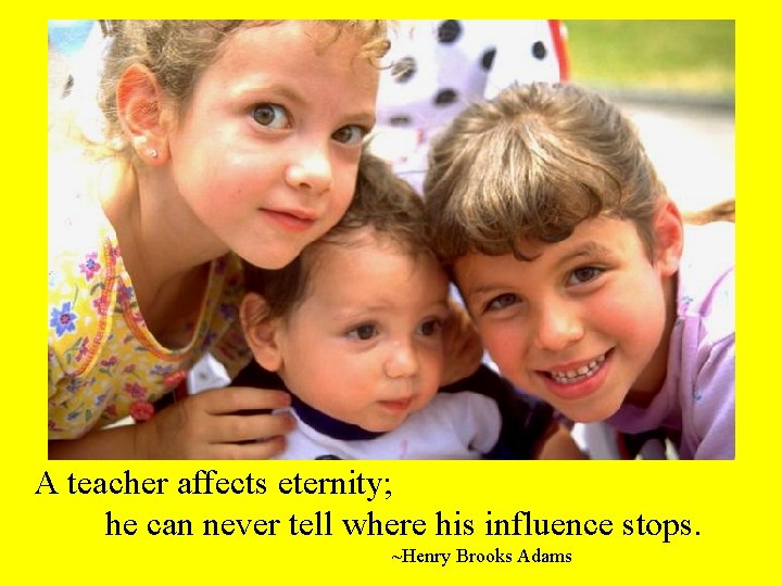 A teacher affects eternity; he can never tell where his influence stops. ~Henry Brooks